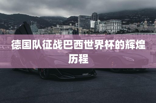 德国队征战巴西世界杯的辉煌历程