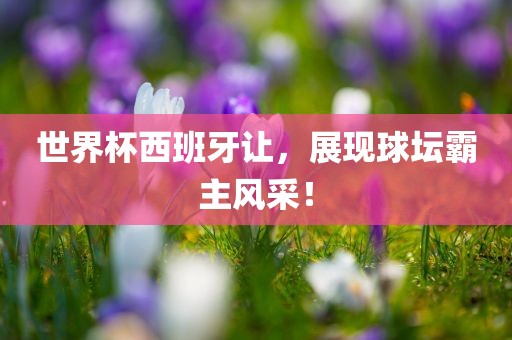 世界杯西班牙让，展现球坛霸主风采！