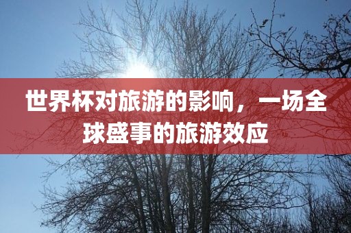 世界杯对旅游的影响，一场全球盛事的旅游效应