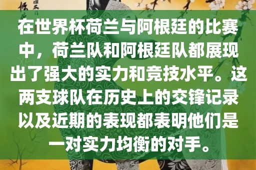 在世界杯荷兰与阿根廷的比赛中，荷兰队和阿根廷队都展现出了强大的实力和竞技水平。这两支球队在历史上的交锋记录以及近期的表现都表明他们是一对实力均衡的对手。