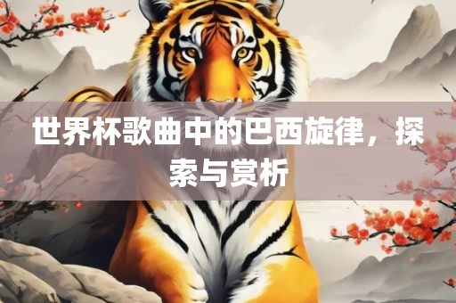 世界杯歌曲中的巴西旋律，探索与赏析