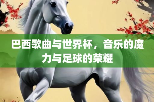 巴西歌曲与世界杯，音乐的魔力与足球的荣耀