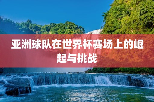 亚洲球队在世界杯赛场上的崛起与挑战