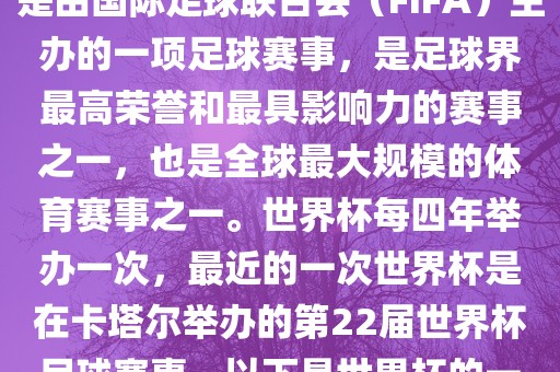 世界杯（FIFA World Cup），是由国际足球联合会（FIFA）主办的一项足球赛事，是足球界最高荣誉和最具影响力的赛事之一，也是全球最大规模的体育赛事之一。世界杯每四年举办一次，最近的一次世界杯是在卡塔尔举办的第22届世界杯足球赛事。以下是世界杯的一些重要事件