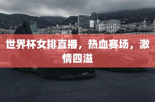 世界杯女排直播，热血赛场，激情四溢
