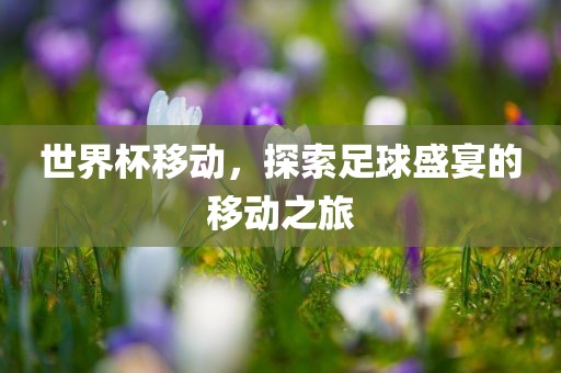 世界杯移动，探索足球盛宴的移动之旅