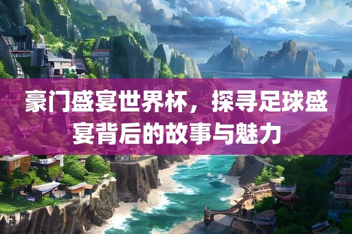 豪门盛宴世界杯，探寻足球盛宴背后的故事与魅力
