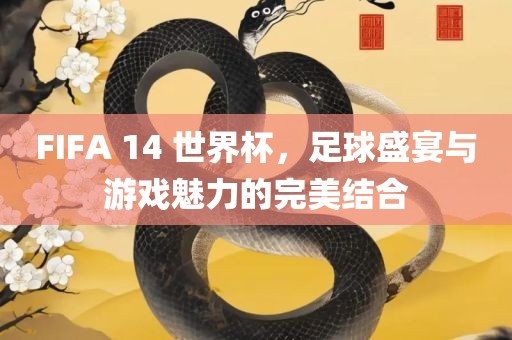 FIFA 14 世界杯，足球盛宴与游戏魅力的完美结合
