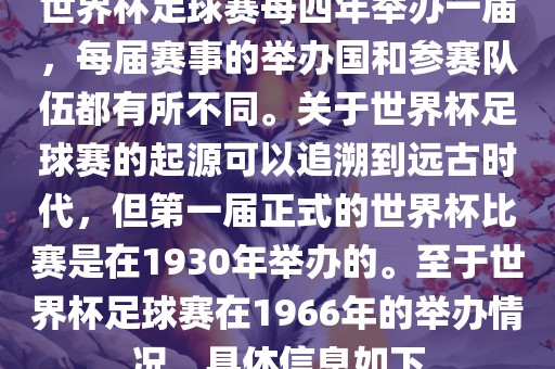 世界杯足球赛每四年举办一届，每届赛事的举办国和参赛队伍都有所不同。关于世界杯足球赛的起源可以追溯到远古时代，但第一届正式的世界杯比赛是在1930年举办的。至于世界杯足球赛在1966年的举办情况，具体信息如下