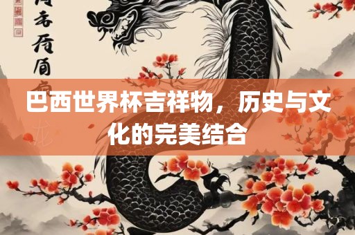 巴西世界杯吉祥物，历史与文化的完美结合