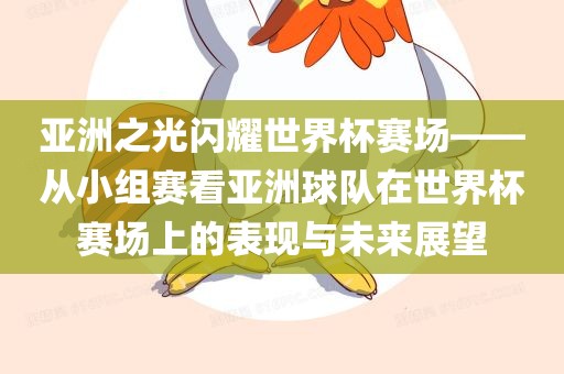 亚洲之光闪耀世界杯赛场——从小组赛看亚洲球队在世界杯赛场上的表现与未来展望