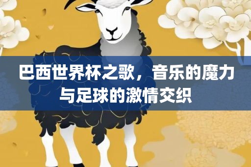 巴西世界杯之歌，音乐的魔力与足球的激情交织