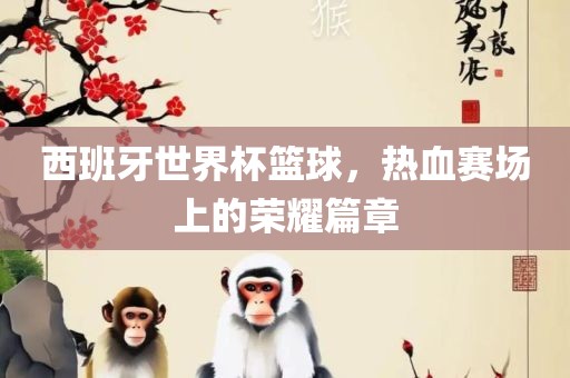 西班牙世界杯篮球，热血赛场上的荣耀篇章