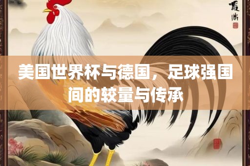 美国世界杯与德国，足球强国间的较量与传承