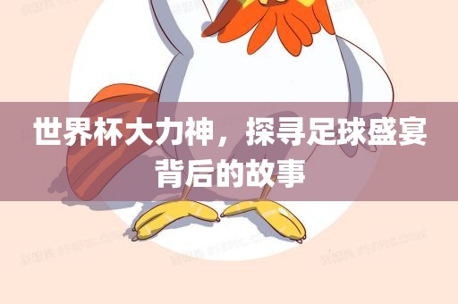 世界杯大力神，探寻足球盛宴背后的故事