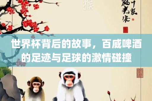 世界杯背后的故事，百威啤酒的足迹与足球的激情碰撞