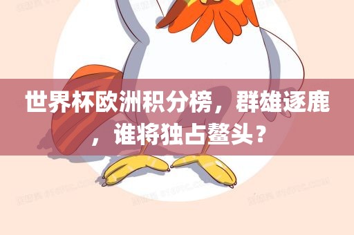 世界杯欧洲积分榜，群雄逐鹿，谁将独占鳌头？