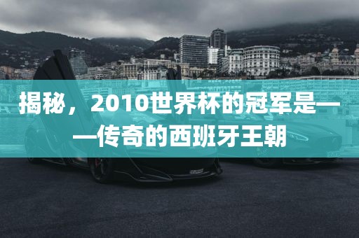 揭秘，2010世界杯的冠军是——传奇的西班牙王朝