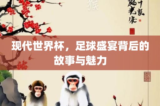 现代世界杯，足球盛宴背后的故事与魅力