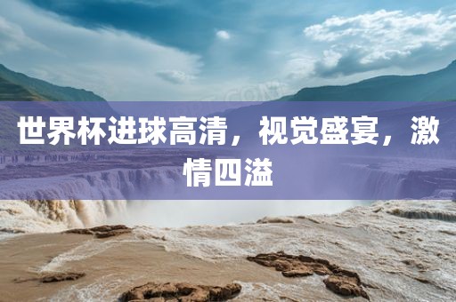 世界杯进球高清，视觉盛宴，激情四溢
