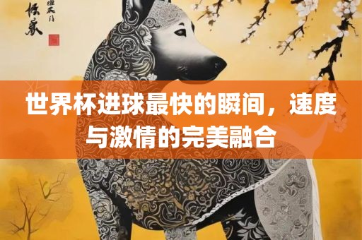 世界杯进球最快的瞬间，速度与激情的完美融合