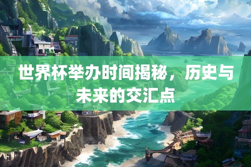 世界杯举办时间揭秘，历史与未来的交汇点