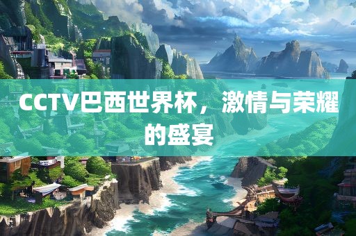 CCTV巴西世界杯，激情与荣耀的盛宴