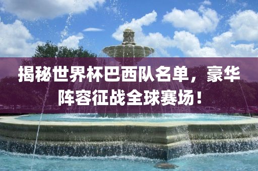 揭秘世界杯巴西队名单，豪华阵容征战全球赛场！