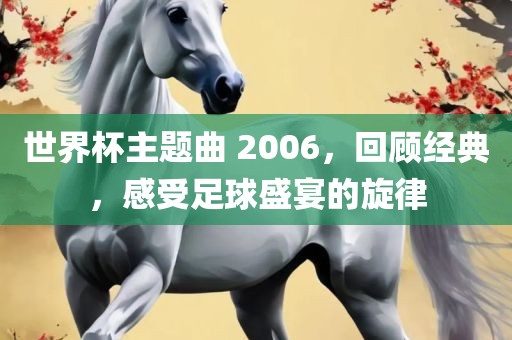 世界杯主题曲 2006，回顾经典，感受足球盛宴的旋律