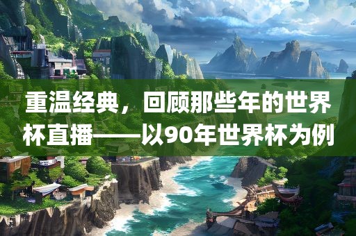 重温经典，回顾那些年的世界杯直播——以90年世界杯为例