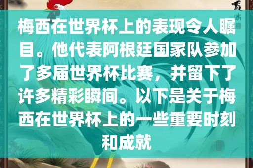 梅西在世界杯上的表现令人瞩目。他代表阿根廷国家队参加了多届世界杯比赛，并留下了许多精彩瞬间。以下是关于梅西在世界杯上的一些重要时刻和成就