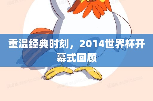 重温经典时刻，2014世界杯开幕式回顾