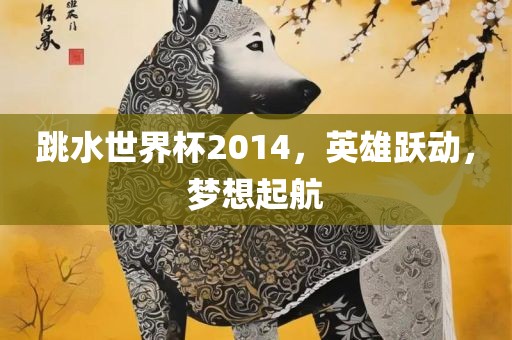 跳水世界杯2014，英雄跃动，梦想起航