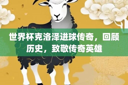 世界杯克洛泽进球传奇，回顾历史，致敬传奇英雄