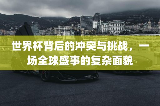 世界杯背后的冲突与挑战，一场全球盛事的复杂面貌