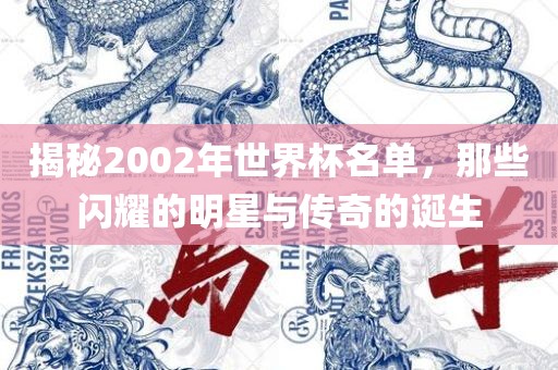 揭秘2002年世界杯名单，那些闪耀的明星与传奇的诞生