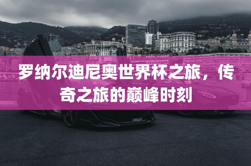 罗纳尔迪尼奥世界杯之旅，传奇之旅的巅峰时刻