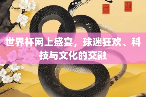 世界杯网上盛宴，球迷狂欢、科技与文化的交融