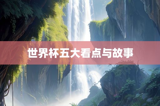 世界杯五大看点与故事