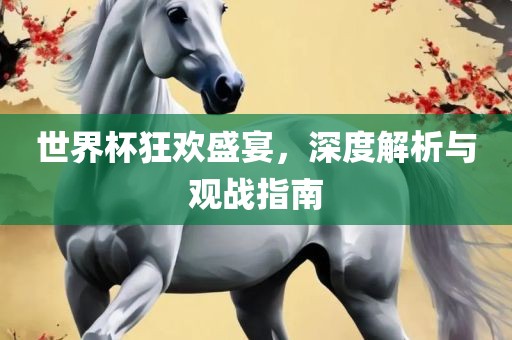 世界杯狂欢盛宴，深度解析与观战指南