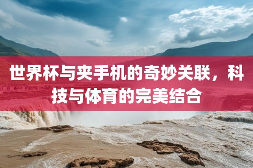 世界杯与夹手机的奇妙关联，科技与体育的完美结合
