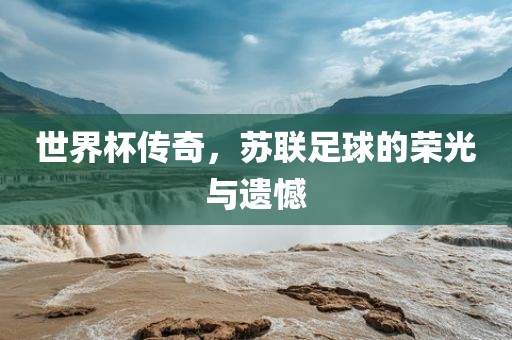 世界杯传奇，苏联足球的荣光与遗憾