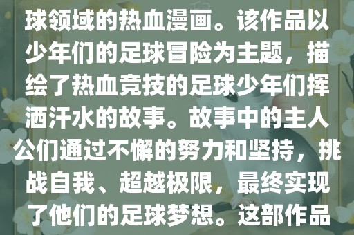 足球小将少年世界杯是一部以足球为题材，展现少年竞技足球领域的热血漫画。该作品以少年们的足球冒险为主题，描绘了热血竞技的足球少年们挥洒汗水的故事。故事中的主人公们通过不懈的努力和坚持，挑战自我、超越极限，最终实现了他们的足球梦想。这部作品充满了激情、热血和励志元素，深受观众喜爱。
