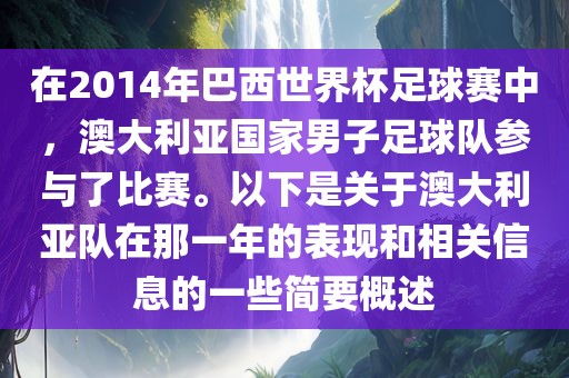 在2014年巴西世界杯足球赛中，澳大利亚国家男子足球队参与了比赛。以下是关于澳大利亚队在那一年的表现和相关信息的一些简要概述