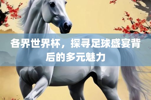 各界世界杯，探寻足球盛宴背后的多元魅力