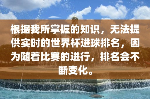 根据我所掌握的知识，无法提供实时的世界杯进球排名，因为随着比赛的进行，排名会不断变化。
