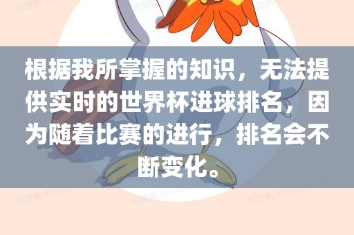 根据我所掌握的知识，无法提供实时的世界杯进球排名，因为随着比赛的进行，排名会不断变化。