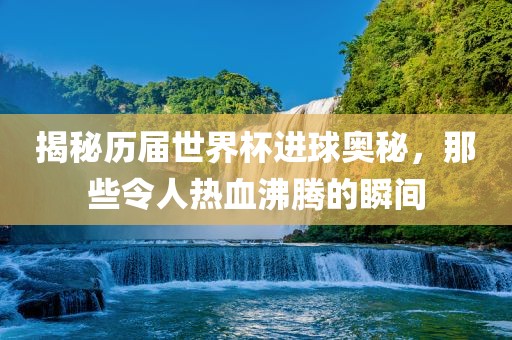 揭秘历届世界杯进球奥秘，那些令人热血沸腾的瞬间