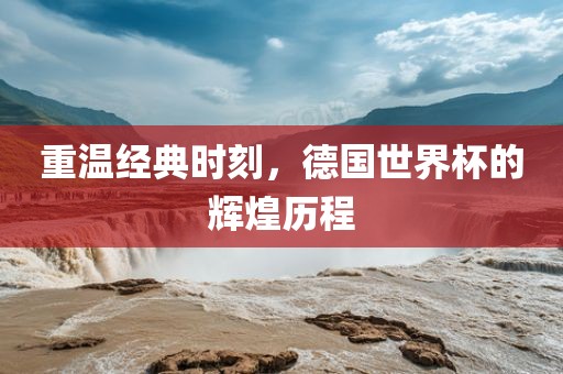 重温经典时刻，德国世界杯的辉煌历程