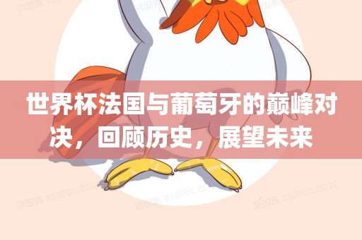 世界杯法国与葡萄牙的巅峰对决，回顾历史，展望未来